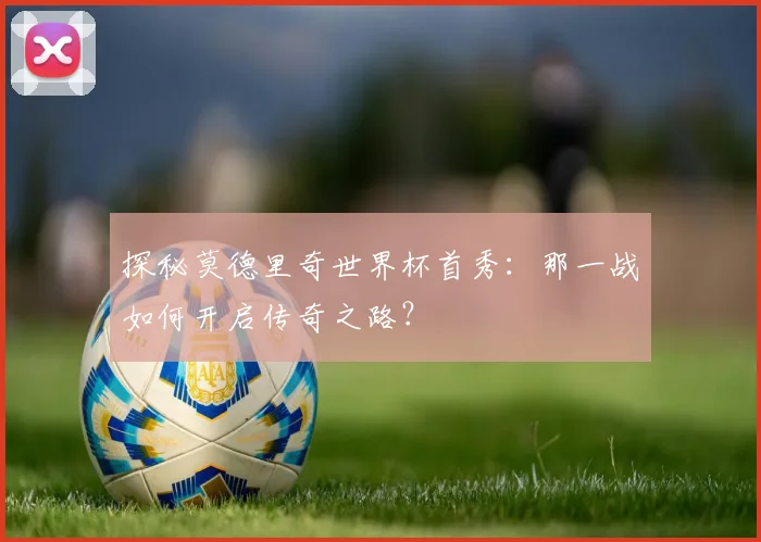 探秘莫德里奇世界杯首秀：那一战如何开启传奇之路？