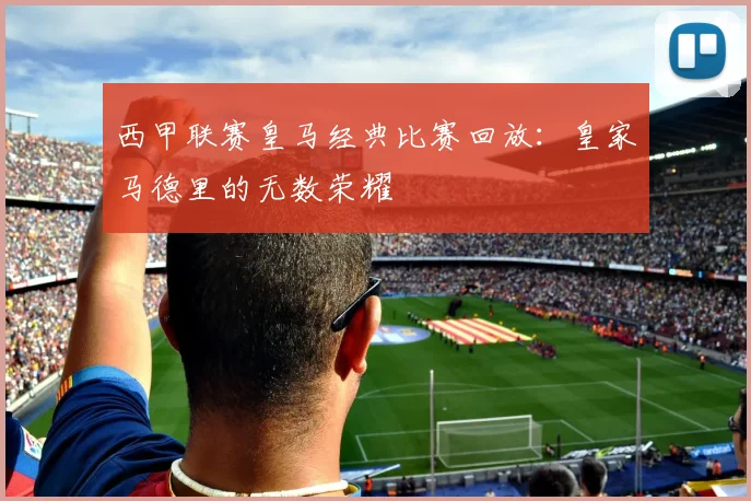 西甲联赛皇马经典比赛回放：皇家马德里的无数荣耀
