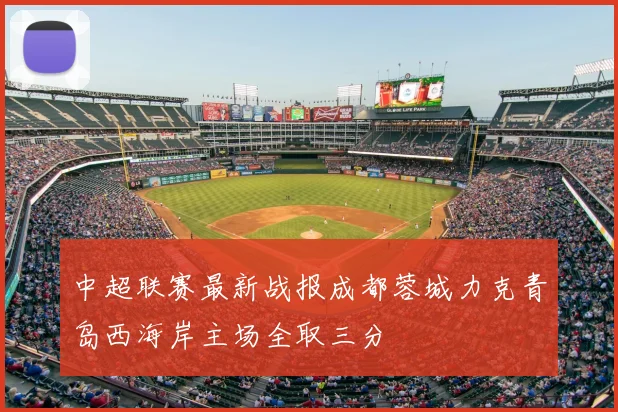 中超联赛最新战报成都蓉城力克青岛西海岸主场全取三分