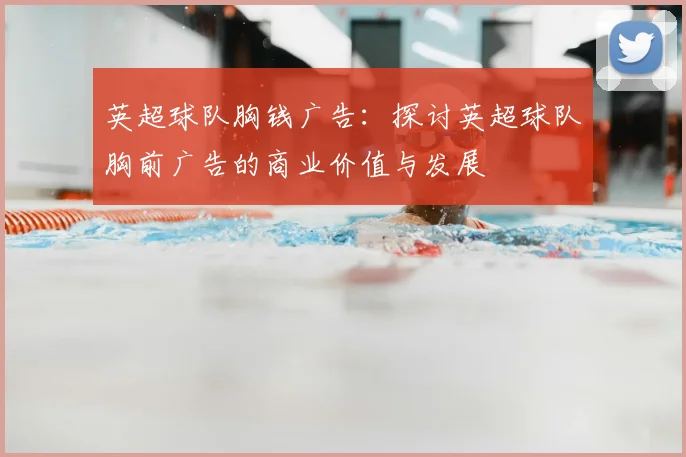 英超球队胸钱广告：探讨英超球队胸前广告的商业价值与发展