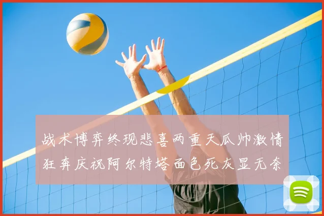 战术博弈终现悲喜两重天瓜帅激情狂奔庆祝阿尔特塔面色死灰显无奈