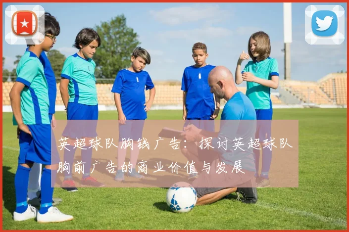 英超球队胸钱广告：探讨英超球队胸前广告的商业价值与发展