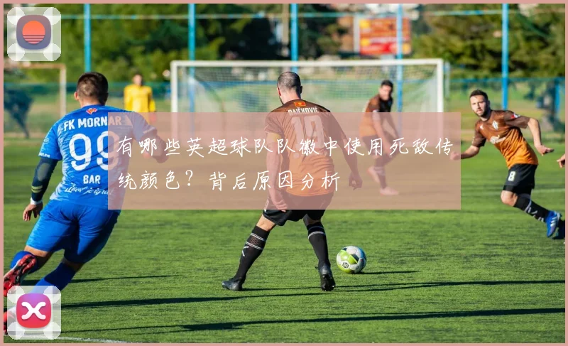 有哪些英超球队队徽中使用死敌传统颜色？背后原因分析