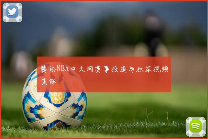 腾讯NBA中文网赛事报道与独家视频集锦