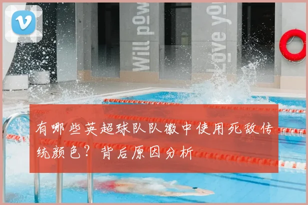 有哪些英超球队队徽中使用死敌传统颜色？背后原因分析