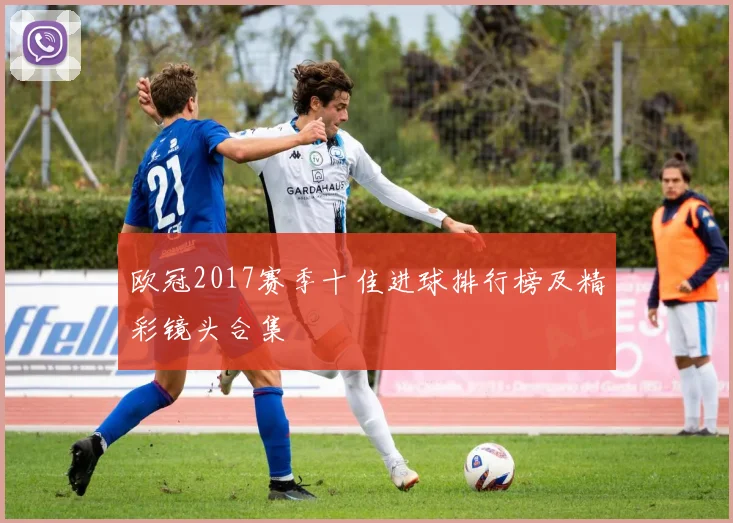 欧冠2017赛季十佳进球排行榜及精彩镜头合集