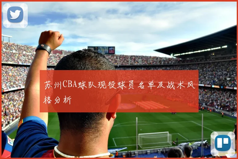 苏州CBA球队现役球员名单及战术风格分析