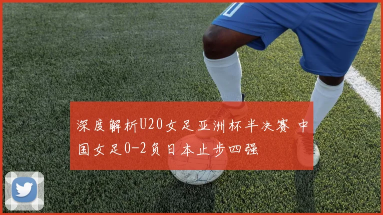 深度解析U20女足亚洲杯半决赛 中国女足0-2负日本止步四强